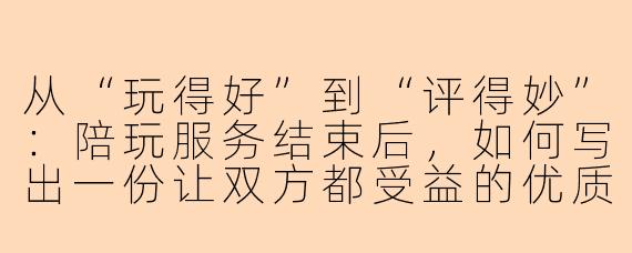 从“玩得好”到“评得妙”：陪玩服务结束后，如何写出一份让双方都受益的优质反馈