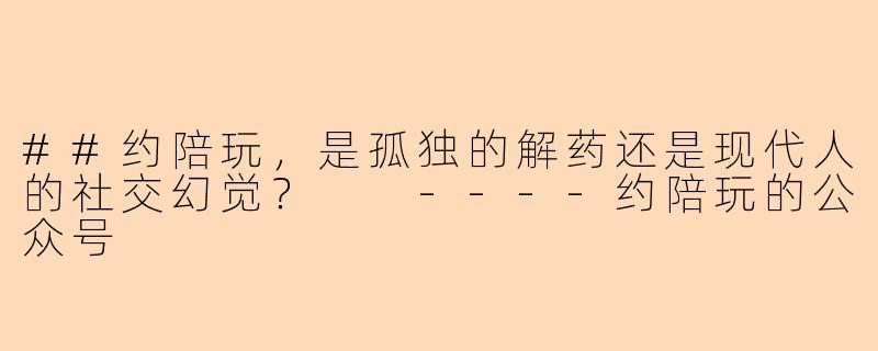 ##约陪玩，是孤独的解药还是现代人的社交幻觉？

----约陪玩的公众号