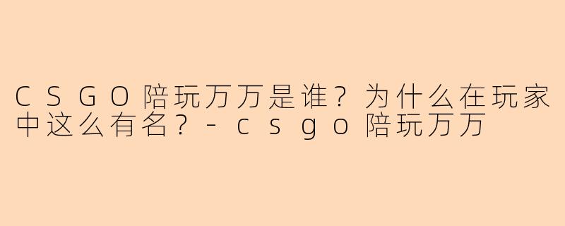 CSGO陪玩万万是谁？为什么在玩家中这么有名？-csgo陪玩万万