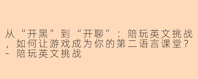 从“开黑”到“开聊”:陪玩英文挑战,如何让游戏成为你的第二语言课堂?-陪玩英文挑战