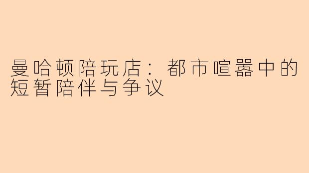 曼哈顿陪玩店:都市喧嚣中的短暂陪伴与争议