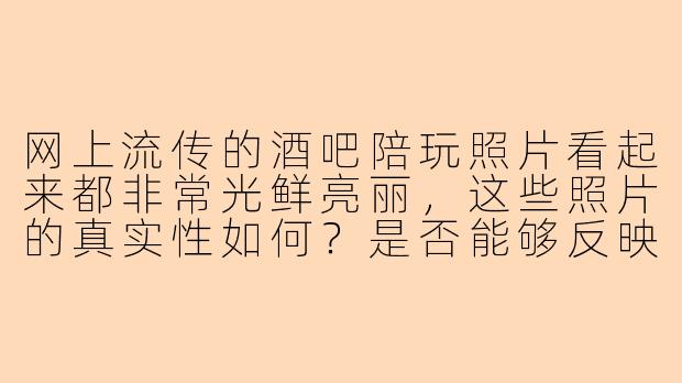 网上流传的酒吧陪玩照片看起来都非常光鲜亮丽,这些照片的真实性如何?是否能够反映陪玩工作的日常?