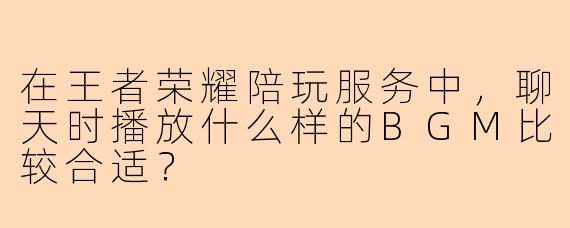 在王者荣耀陪玩服务中，聊天时播放什么样的BGM比较合适？