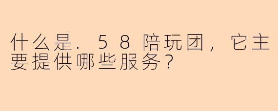 什么是.58陪玩团,它主要提供哪些服务?