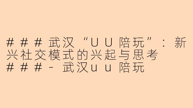 ###武汉“UU陪玩”:新兴社交模式的兴起与思考
###-武汉uu陪玩