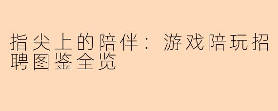 指尖上的陪伴：游戏陪玩招聘图鉴全览