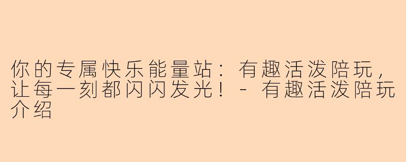 你的专属快乐能量站:有趣活泼陪玩,让每一刻都闪闪发光!-有趣活泼陪玩介绍