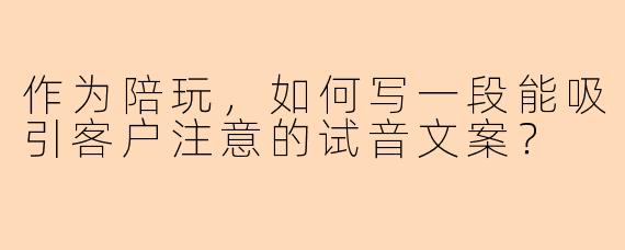 作为陪玩，如何写一段能吸引客户注意的试音文案？
