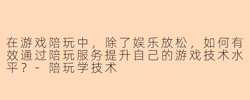 在游戏陪玩中，除了娱乐放松，如何有效通过陪玩服务提升自己的游戏技术水平？