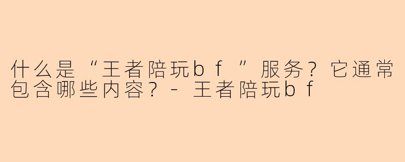 什么是“王者陪玩bf”服务？它通常包含哪些内容？-王者陪玩bf