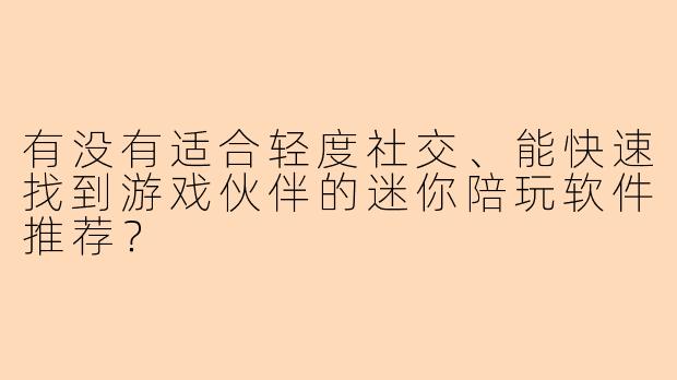 有没有适合轻度社交、能快速找到游戏伙伴的迷你陪玩软件推荐？