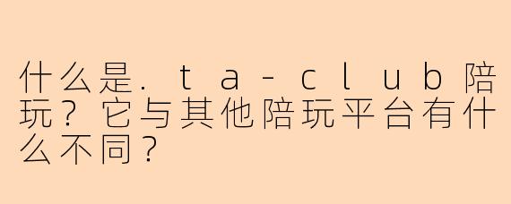 什么是.ta-club陪玩？它与其他陪玩平台有什么不同？