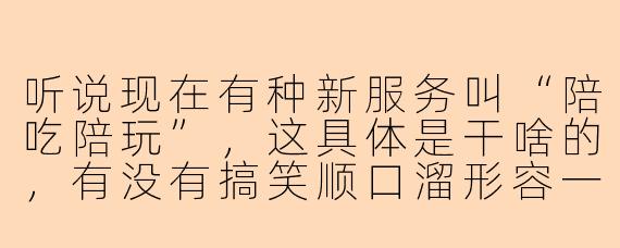 听说现在有种新服务叫“陪吃陪玩”,这具体是干啥的,有没有搞笑顺口溜形容一下啊?