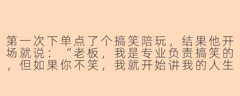 第一次下单点了个搞笑陪玩，结果他开场就说：“老板，我是专业负责搞笑的，但如果你不笑，我就开始讲我的人生，那可就悲剧了。”这业务范围还包括强行煽情吗？-遇见搞笑的陪玩

