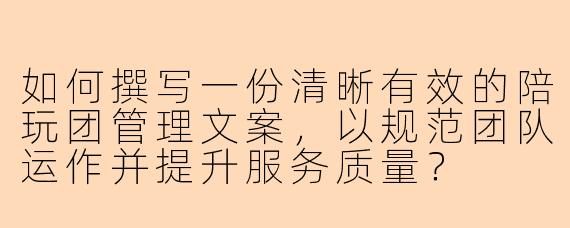 如何撰写一份清晰有效的陪玩团管理文案，以规范团队运作并提升服务质量？