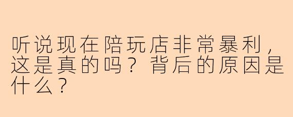 听说现在陪玩店非常暴利，这是真的吗？背后的原因是什么？