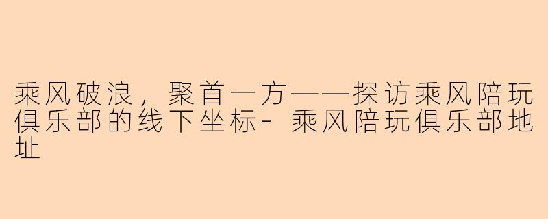 乘风破浪，聚首一方——探访乘风陪玩俱乐部的线下坐标-乘风陪玩俱乐部地址
