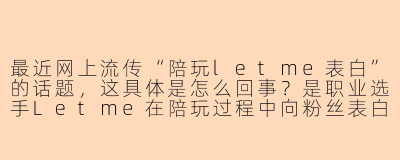 最近网上流传“陪玩letme表白”的话题,这具体是怎么回事?是职业选手Letme在陪玩过程中向粉丝表白了吗?-陪玩letme表白