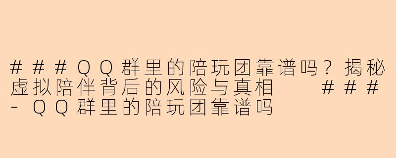 ###QQ群里的陪玩团靠谱吗？揭秘虚拟陪伴背后的风险与真相

###-QQ群里的陪玩团靠谱吗