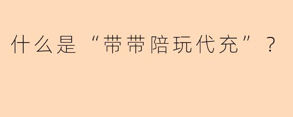 什么是“带带陪玩代充”？