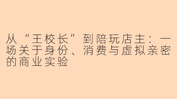 从“王校长”到陪玩店主:一场关于身份、消费与虚拟亲密的商业实验