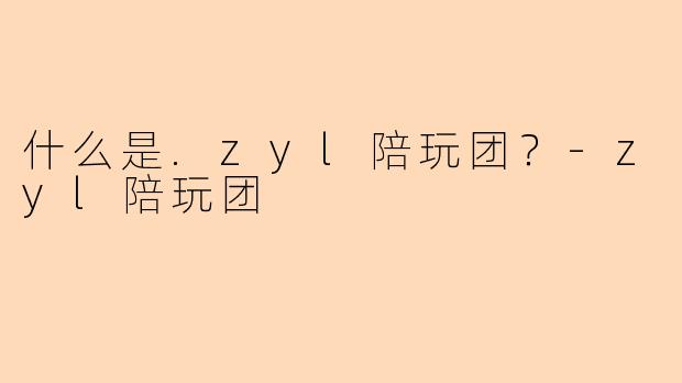 什么是.zyl陪玩团？-zyl陪玩团