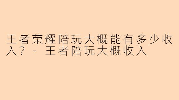 王者荣耀陪玩大概能有多少收入？-王者陪玩大概收入
