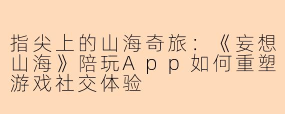 指尖上的山海奇旅：《妄想山海》陪玩App如何重塑游戏社交体验