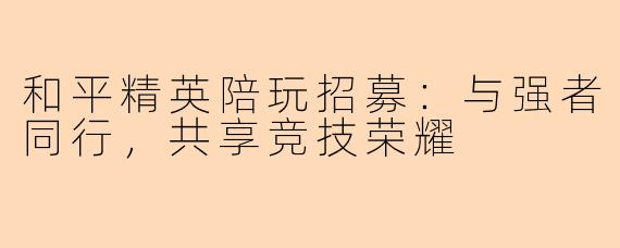 和平精英陪玩招募:与强者同行,共享竞技荣耀