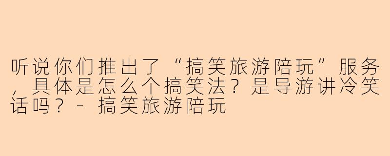 听说你们推出了“搞笑旅游陪玩”服务，具体是怎么个搞笑法？是导游讲冷笑话吗？-搞笑旅游陪玩