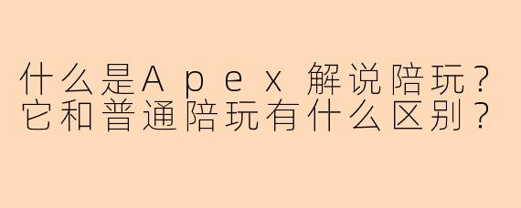 什么是Apex解说陪玩?它和普通陪玩有什么区别?
