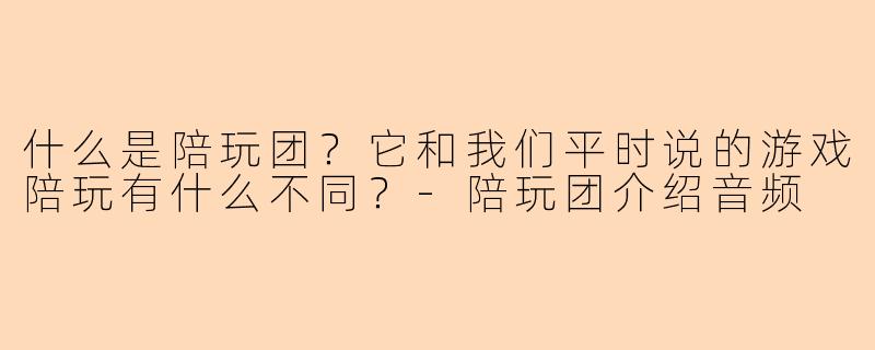 什么是陪玩团？它和我们平时说的游戏陪玩有什么不同？-陪玩团介绍音频