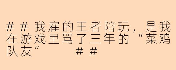 ##我雇的王者陪玩,是我在游戏里骂了三年的“菜鸡队友”
##