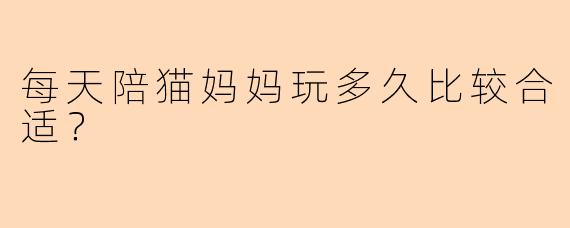 每天陪猫妈妈玩多久比较合适？