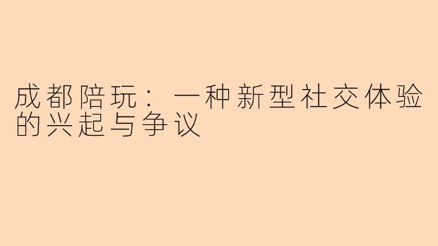 成都陪玩：一种新型社交体验的兴起与争议