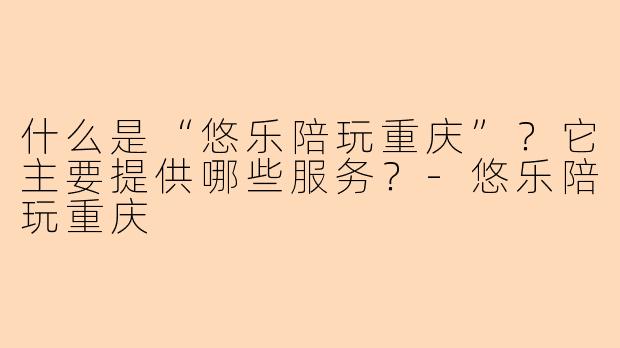 什么是“悠乐陪玩重庆”？它主要提供哪些服务？-悠乐陪玩重庆