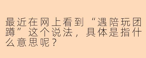 最近在网上看到“遇陪玩团蹲”这个说法，具体是指什么意思呢？