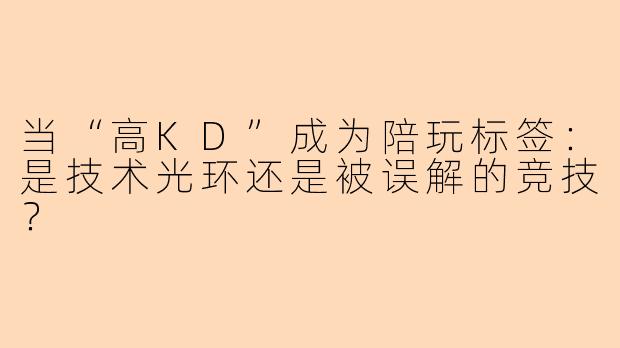 当“高KD”成为陪玩标签:是技术光环还是被误解的竞技?
