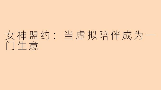 女神盟约：当虚拟陪伴成为一门生意