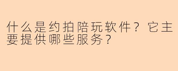 什么是约拍陪玩软件？它主要提供哪些服务？