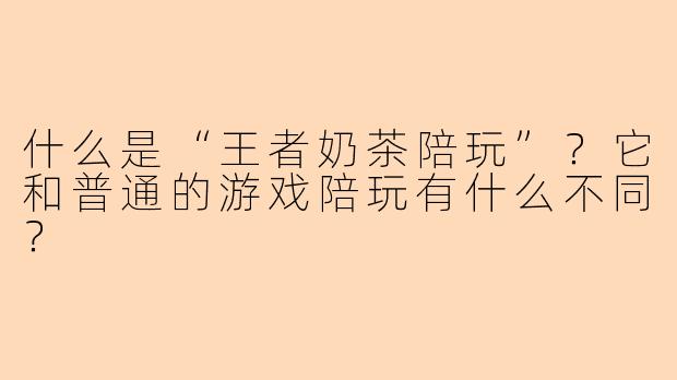 什么是“王者奶茶陪玩”？它和普通的游戏陪玩有什么不同？