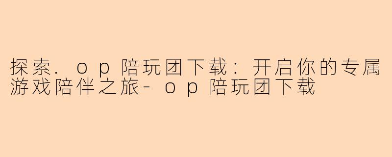 探索.op陪玩团下载：开启你的专属游戏陪伴之旅-op陪玩团下载