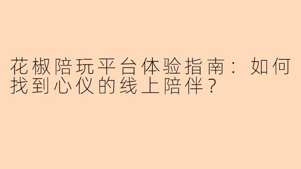 花椒陪玩平台体验指南：如何找到心仪的线上陪伴？