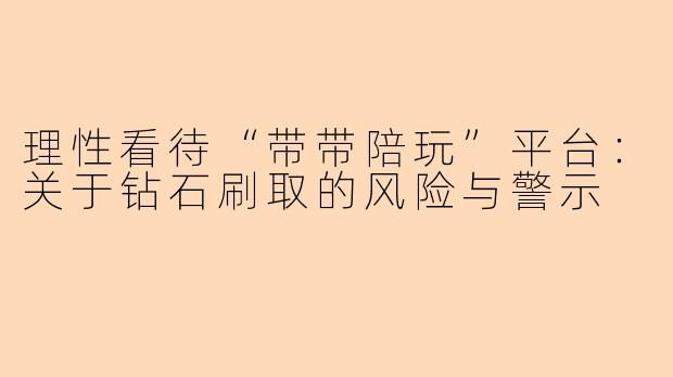 理性看待“带带陪玩”平台：关于钻石刷取的风险与警示