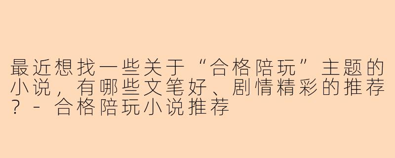 最近想找一些关于“合格陪玩”主题的小说，有哪些文笔好、剧情精彩的推荐？-合格陪玩小说推荐