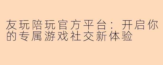 友玩陪玩官方平台:开启你的专属游戏社交新体验