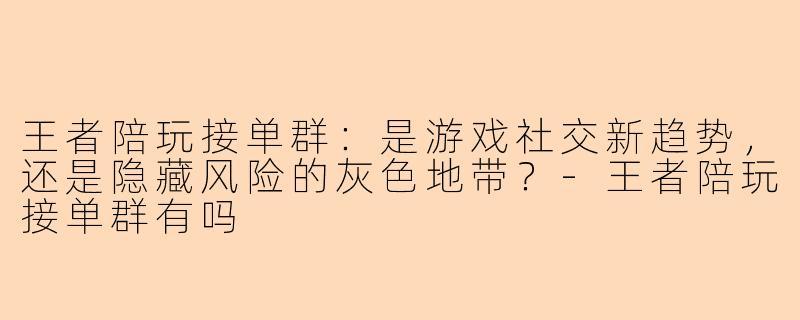 王者陪玩接单群:是游戏社交新趋势,还是隐藏风险的灰色地带?-王者陪玩接单群有吗