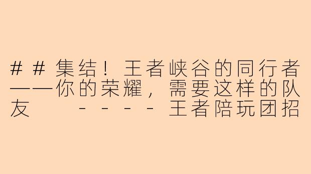 ##集结!王者峡谷的同行者——你的荣耀,需要这样的队友
----王者陪玩团招人