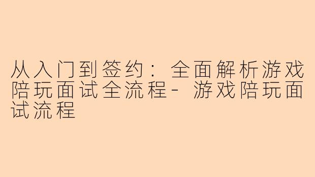 从入门到签约：全面解析游戏陪玩面试全流程-游戏陪玩面试流程