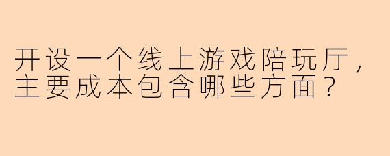 开设一个线上游戏陪玩厅，主要成本包含哪些方面？